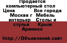 Продается компьютерный стол › Цена ­ 2 000 - Все города, Москва г. Мебель, интерьер » Столы и стулья   . Крым,Армянск